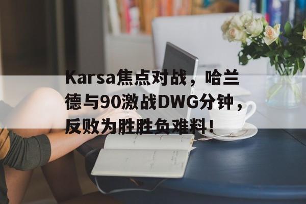 爱游戏ayx官网注册 -Karsa焦点对战，哈兰德与90激战DWG分钟，反败为胜胜负难料！的简单介绍